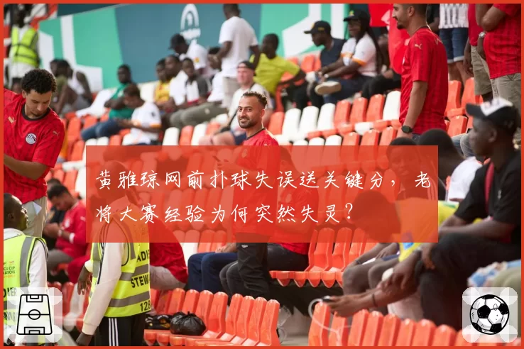 黄雅琼网前扑球失误送关键分,老将大赛经验为何突然失灵?