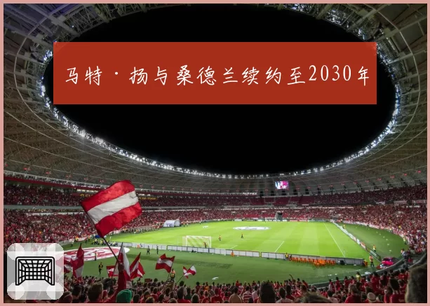 马特·扬与桑德兰续约至2030年