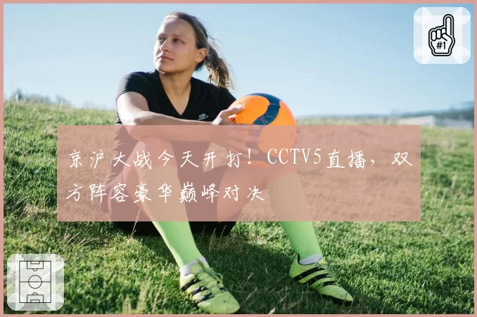 京沪大战今天开打！CCTV5直播，双方阵容豪华巅峰对决