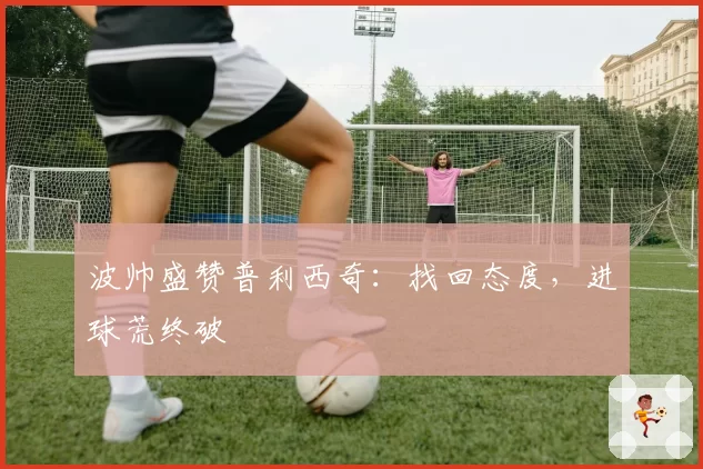 波帅盛赞普利西奇:找回态度,进球荒终破