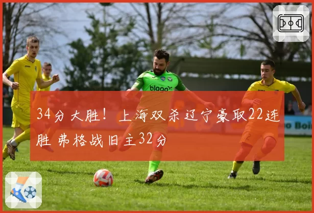 34分大胜！上海双杀辽宁豪取22连胜 弗格战旧主32分