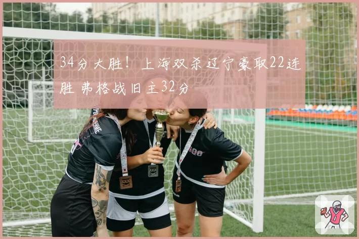 34分大胜！上海双杀辽宁豪取22连胜 弗格战旧主32分