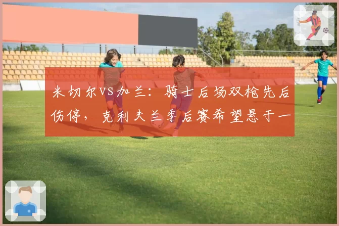 米切尔vs加兰：骑士后场双枪先后伤停，克利夫兰季后赛希望悬于一线