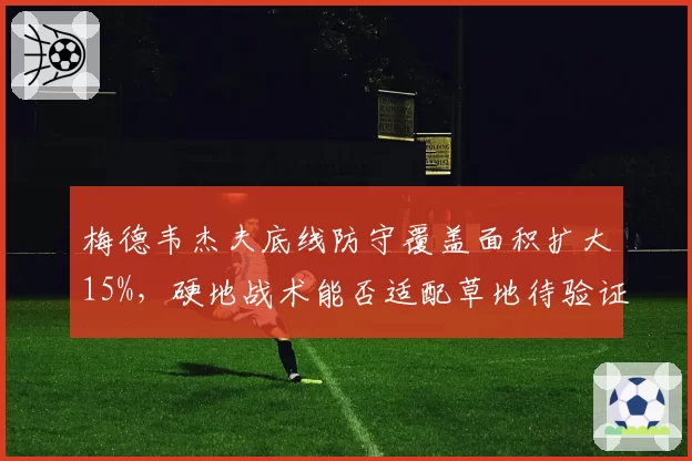 梅德韦杰夫底线防守覆盖面积扩大15%，硬地战术能否适配草地待验证