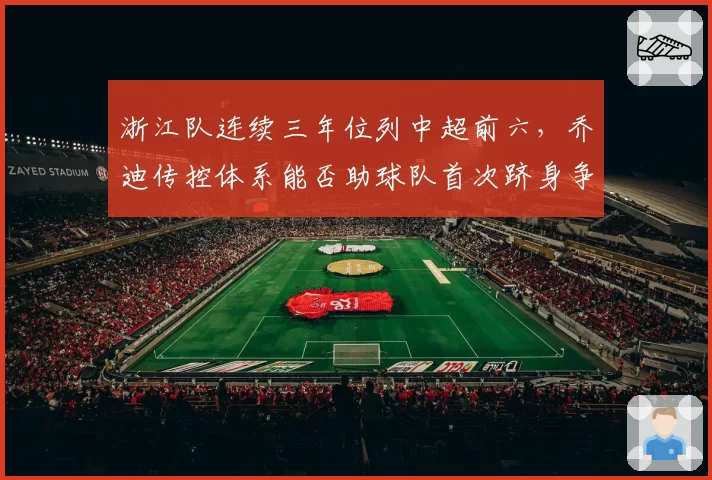 浙江队连续三年位列中超前六，乔迪传控体系能否助球队首次跻身争冠集团并创造队史最佳排名？