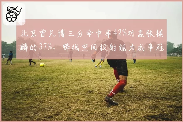 北京曾凡博三分命中率42%对轰张镇麟的37%，锋线空间投射能力成争冠分歧点