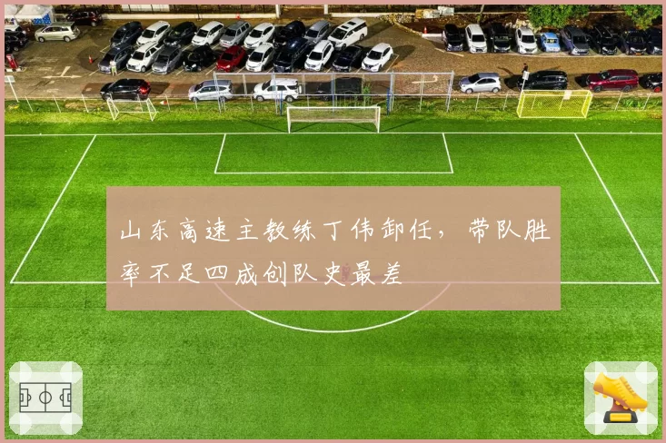 山东高速主教练丁伟卸任,带队胜率不足四成创队史最差