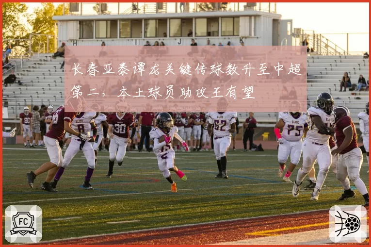 长春亚泰谭龙关键传球数升至中超第二，本土球员助攻王有望
