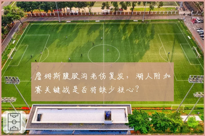 詹姆斯腹股沟老伤复发，湖人附加赛关键战是否将缺少核心？