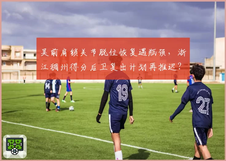 吴前肩锁关节脱位恢复遇瓶颈，浙江稠州得分后卫复出计划再推迟？