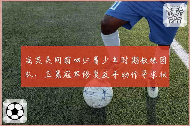 高芙美网前回归青少年时期教练团队，卫冕冠军修复反手动作寻求状态反弹