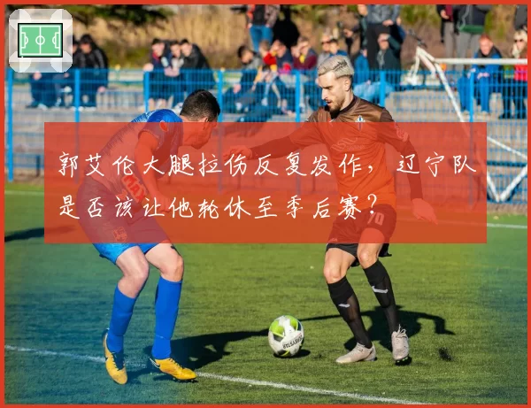 郭艾伦大腿拉伤反复发作，辽宁队是否该让他轮休至季后赛？