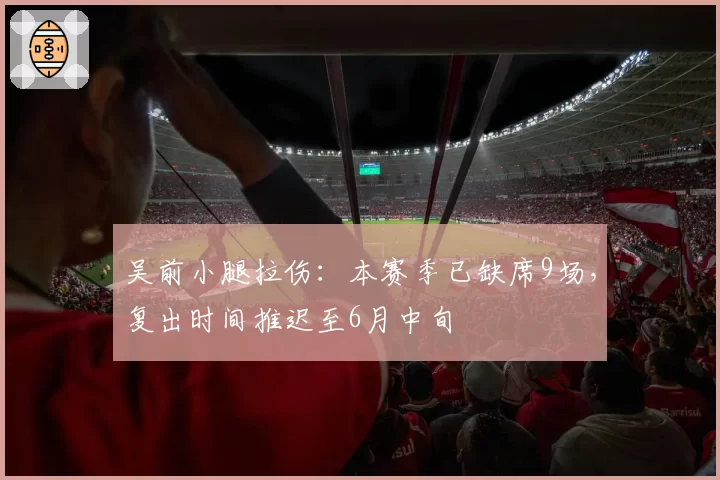 吴前小腿拉伤：本赛季已缺席9场，复出时间推迟至6月中旬