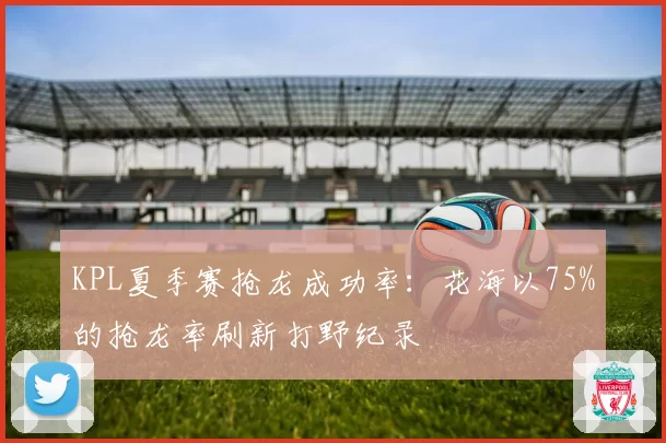 KPL夏季赛抢龙成功率:花海以75%的抢龙率刷新打野纪录