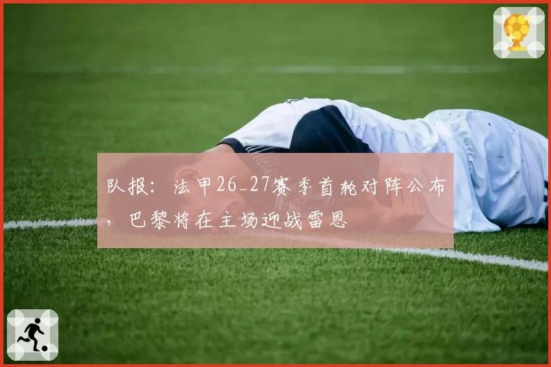 队报：法甲26_27赛季首轮对阵公布，巴黎将在主场迎战雷恩
