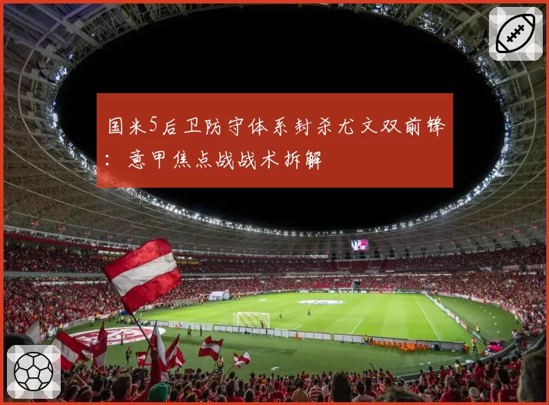 国米5后卫防守体系封杀尤文双前锋:意甲焦点战战术拆解