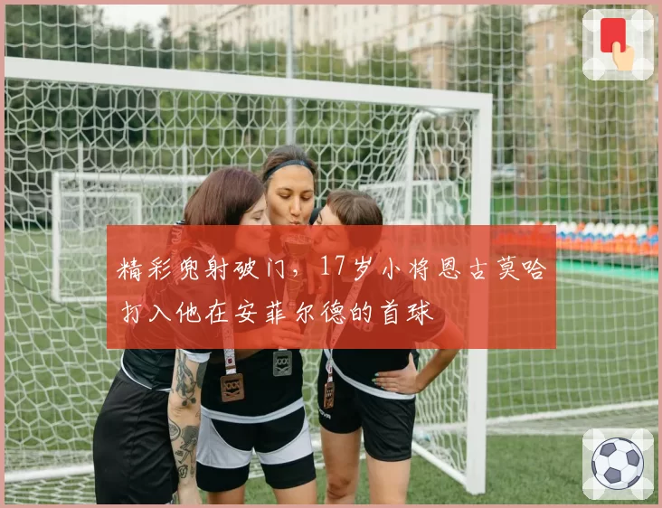 精彩兜射破门，17岁小将恩古莫哈打入他在安菲尔德的首球