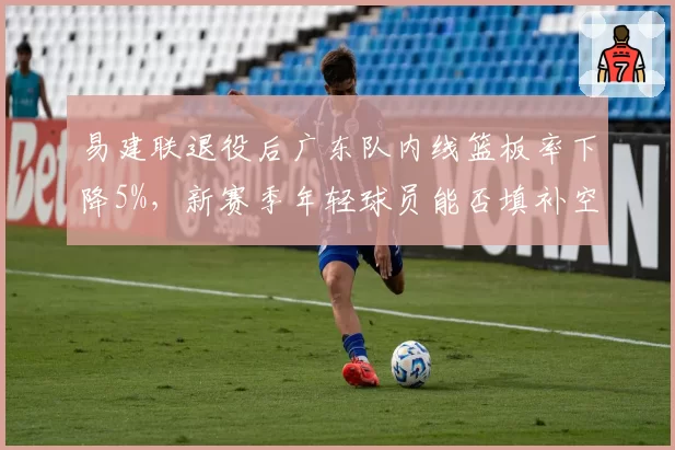 易建联退役后广东队内线篮板率下降5%，新赛季年轻球员能否填补空白？
