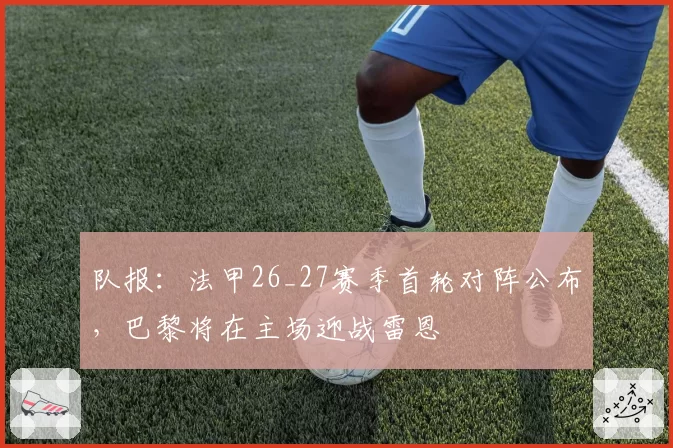 队报：法甲26_27赛季首轮对阵公布，巴黎将在主场迎战雷恩