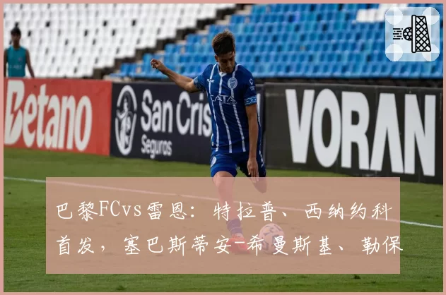 巴黎FCvs雷恩：特拉普、西纳约科首发，塞巴斯蒂安-希曼斯基、勒保罗出战