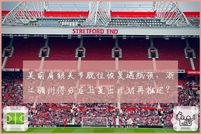 吴前肩锁关节脱位恢复遇瓶颈，浙江稠州得分后卫复出计划再推迟？