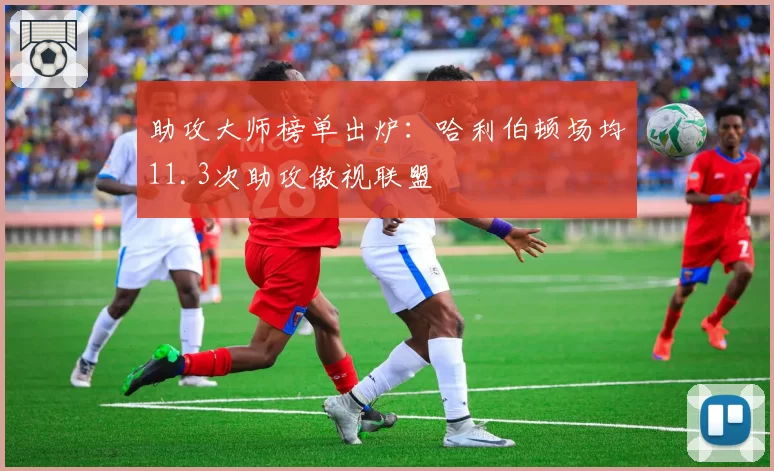 助攻大师榜单出炉：哈利伯顿场均11.3次助攻傲视联盟