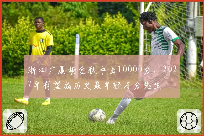 浙江广厦胡金秋冲击10000分，2027年有望成历史最年轻万分先生