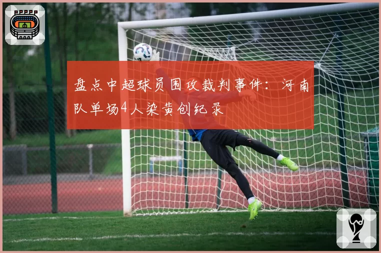 盘点中超球员围攻裁判事件：河南队单场4人染黄创纪录