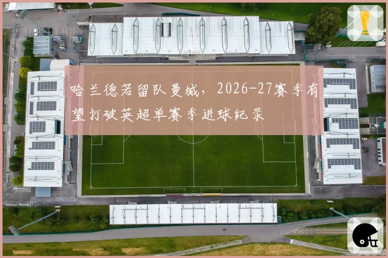哈兰德若留队曼城，2026-27赛季有望打破英超单赛季进球纪录