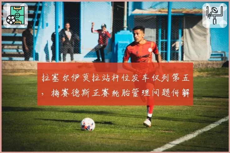 拉塞尔伊莫拉站杆位发车仅列第五，梅赛德斯正赛轮胎管理问题何解？