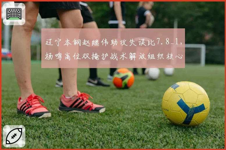 辽宁本钢赵继伟助攻失误比7.8_1，杨鸣高位双掩护战术解放组织核心