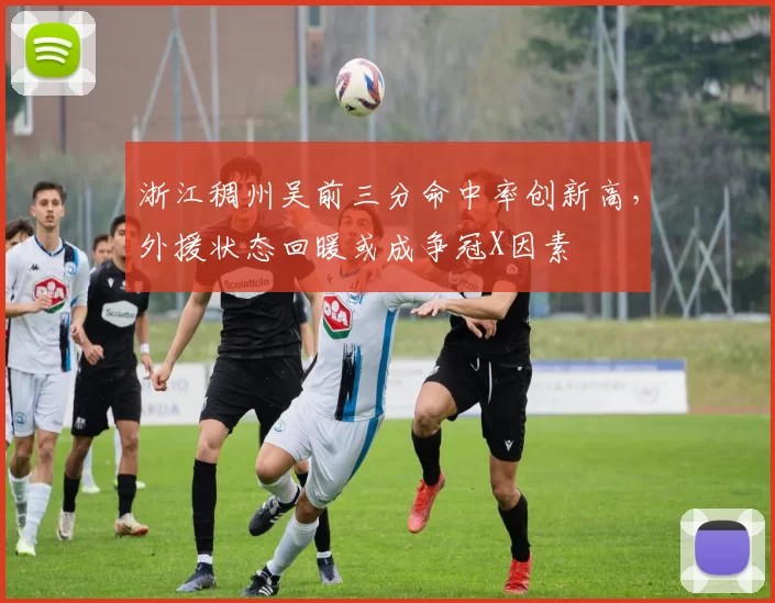 浙江稠州吴前三分命中率创新高，外援状态回暖或成争冠X因素