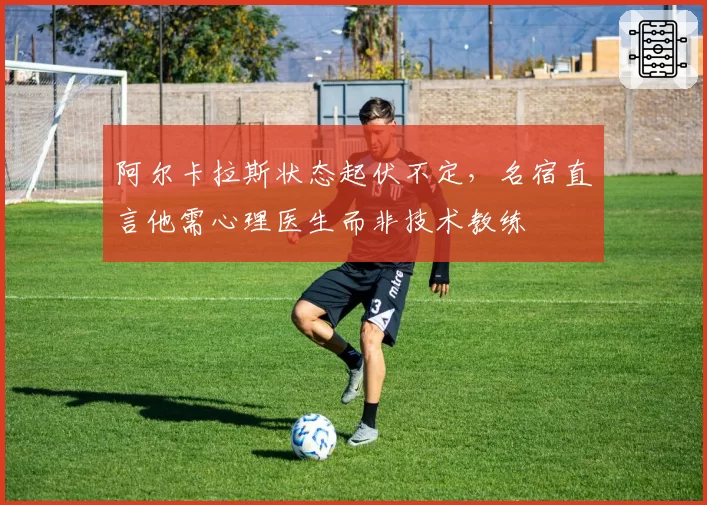 阿尔卡拉斯状态起伏不定，名宿直言他需心理医生而非技术教练