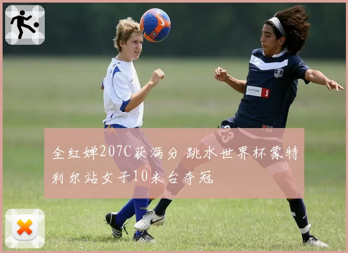 全红婵207C获满分 跳水世界杯蒙特利尔站女子10米台夺冠