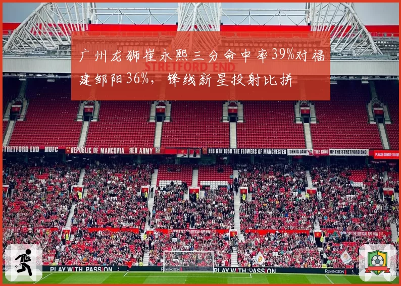 广州龙狮崔永熙三分命中率39%对福建邹阳36%,锋线新星投射比拼